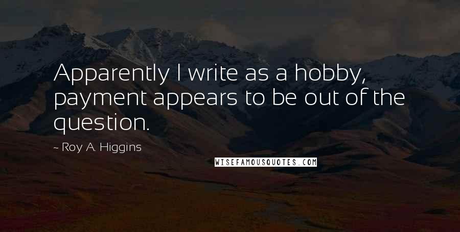 Roy A. Higgins Quotes: Apparently I write as a hobby, payment appears to be out of the question.