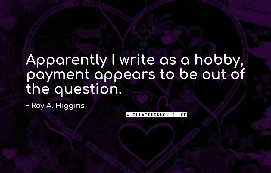 Roy A. Higgins Quotes: Apparently I write as a hobby, payment appears to be out of the question.