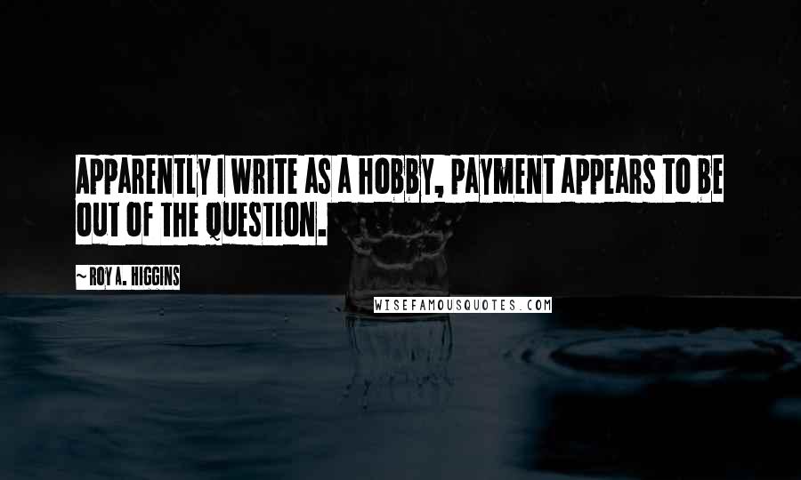 Roy A. Higgins Quotes: Apparently I write as a hobby, payment appears to be out of the question.