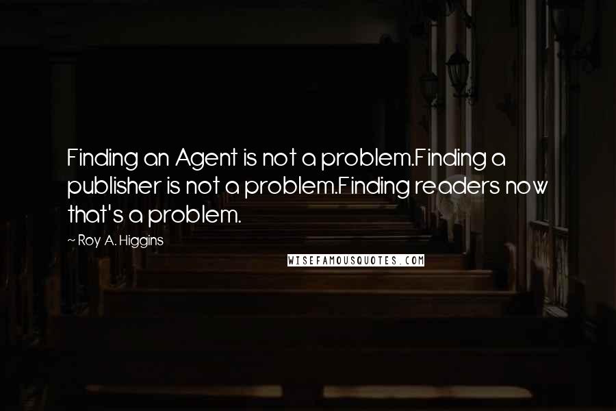 Roy A. Higgins Quotes: Finding an Agent is not a problem.Finding a publisher is not a problem.Finding readers now that's a problem.