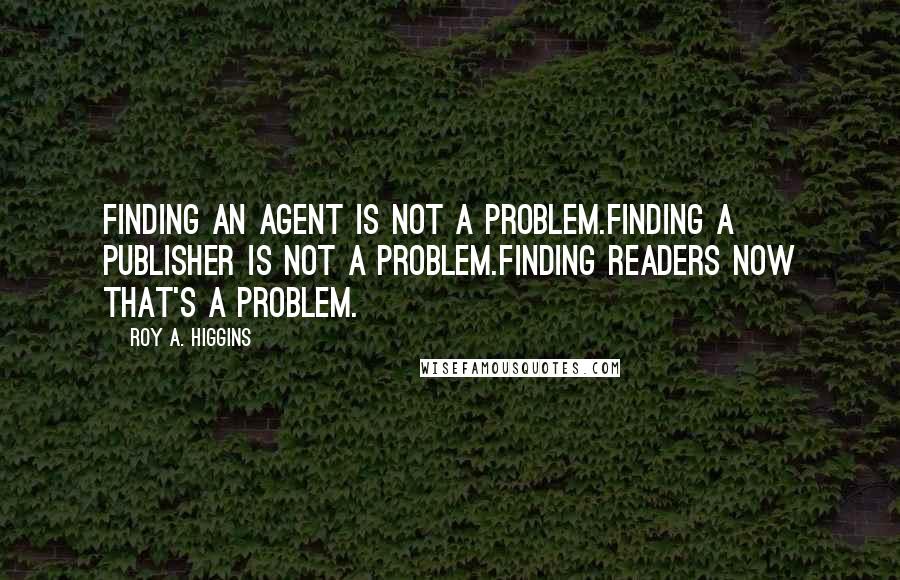 Roy A. Higgins Quotes: Finding an Agent is not a problem.Finding a publisher is not a problem.Finding readers now that's a problem.