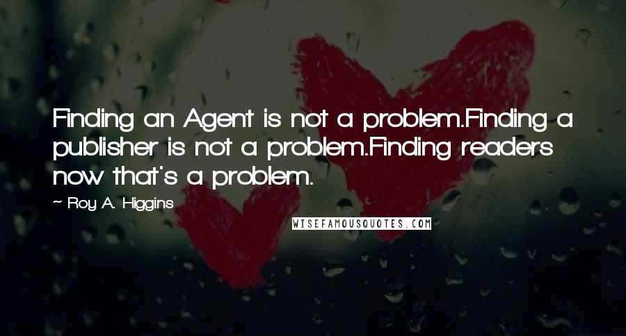 Roy A. Higgins Quotes: Finding an Agent is not a problem.Finding a publisher is not a problem.Finding readers now that's a problem.