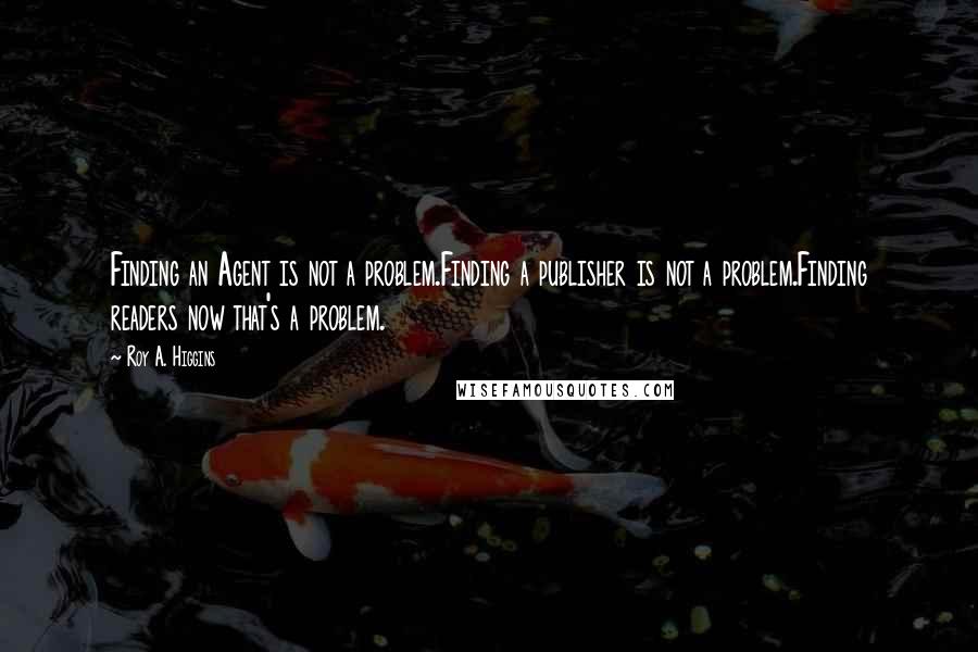 Roy A. Higgins Quotes: Finding an Agent is not a problem.Finding a publisher is not a problem.Finding readers now that's a problem.