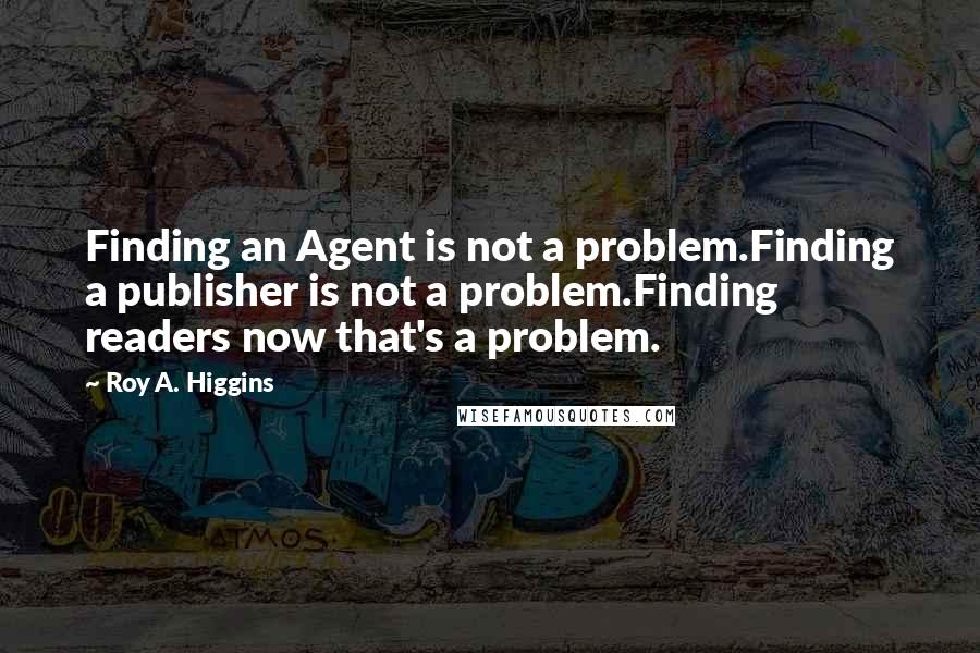 Roy A. Higgins Quotes: Finding an Agent is not a problem.Finding a publisher is not a problem.Finding readers now that's a problem.