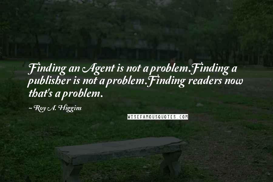 Roy A. Higgins Quotes: Finding an Agent is not a problem.Finding a publisher is not a problem.Finding readers now that's a problem.