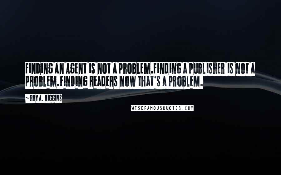 Roy A. Higgins Quotes: Finding an Agent is not a problem.Finding a publisher is not a problem.Finding readers now that's a problem.