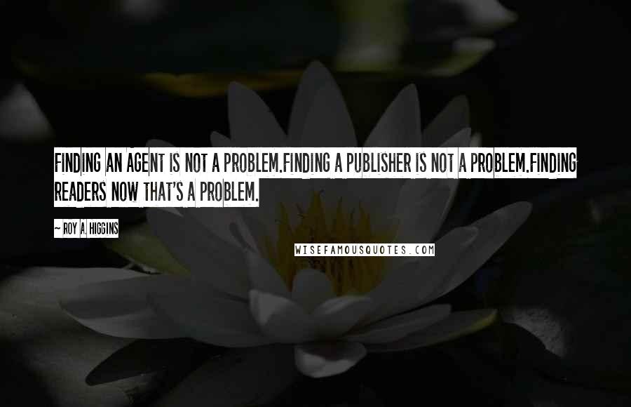 Roy A. Higgins Quotes: Finding an Agent is not a problem.Finding a publisher is not a problem.Finding readers now that's a problem.