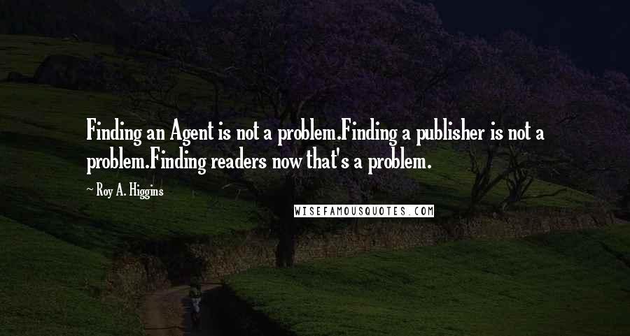 Roy A. Higgins Quotes: Finding an Agent is not a problem.Finding a publisher is not a problem.Finding readers now that's a problem.