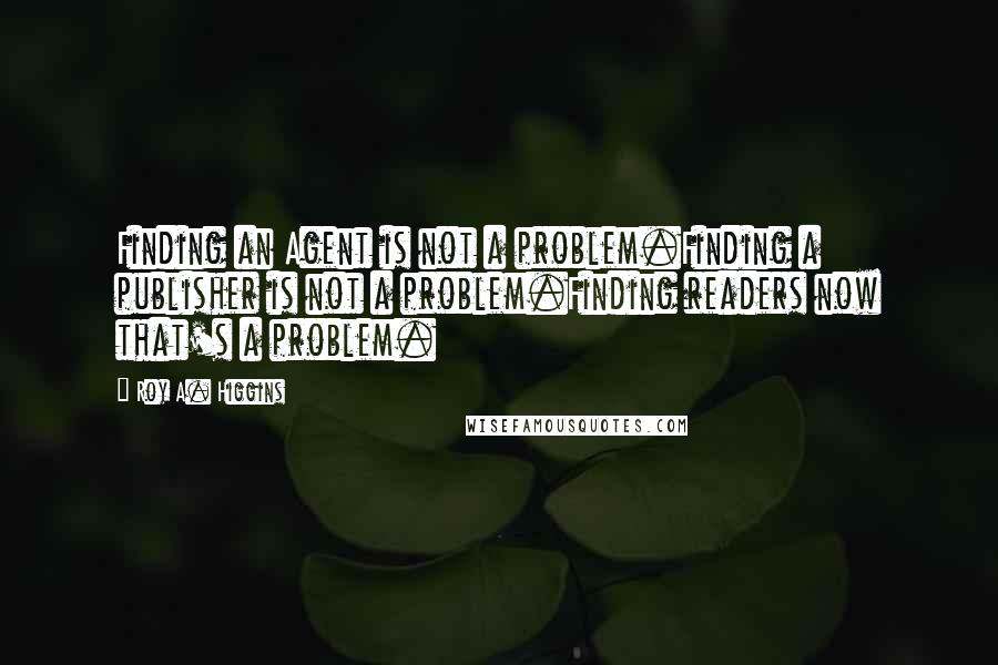 Roy A. Higgins Quotes: Finding an Agent is not a problem.Finding a publisher is not a problem.Finding readers now that's a problem.