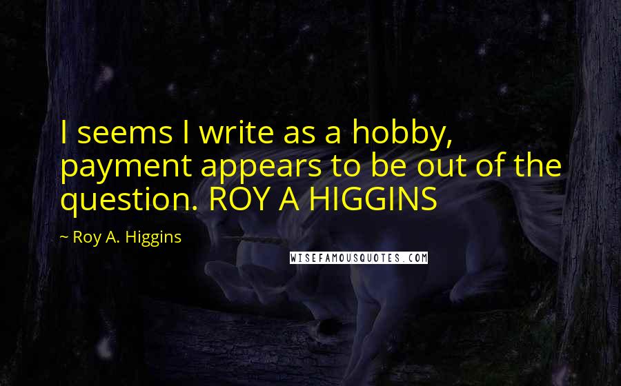 Roy A. Higgins Quotes: I seems I write as a hobby, payment appears to be out of the question. ROY A HIGGINS