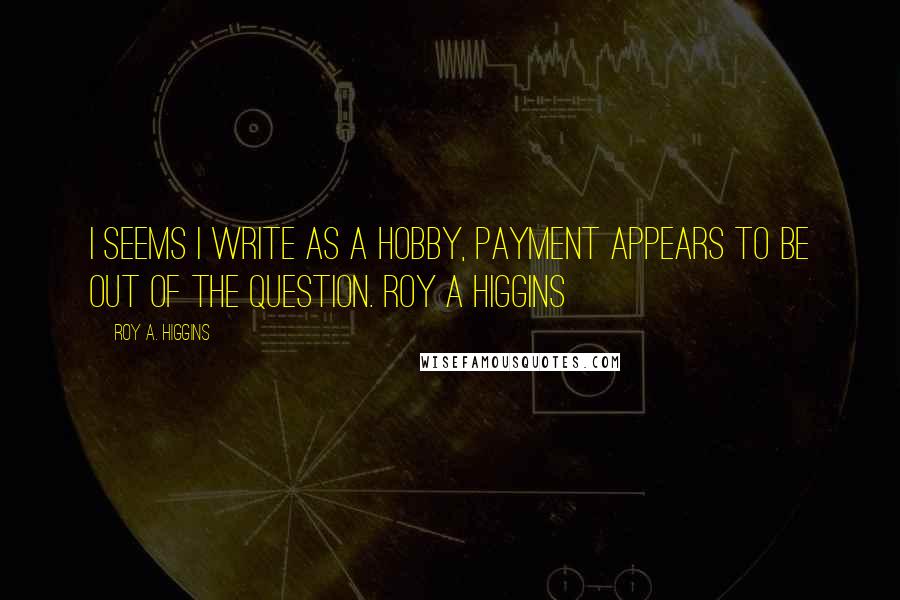 Roy A. Higgins Quotes: I seems I write as a hobby, payment appears to be out of the question. ROY A HIGGINS