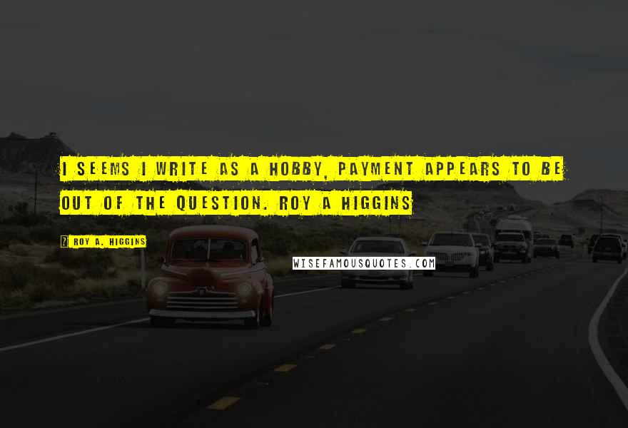 Roy A. Higgins Quotes: I seems I write as a hobby, payment appears to be out of the question. ROY A HIGGINS