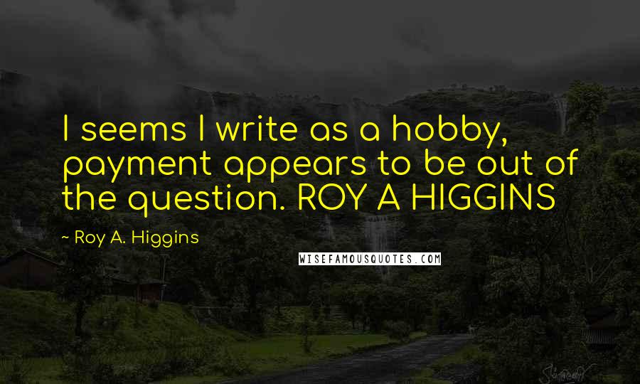 Roy A. Higgins Quotes: I seems I write as a hobby, payment appears to be out of the question. ROY A HIGGINS