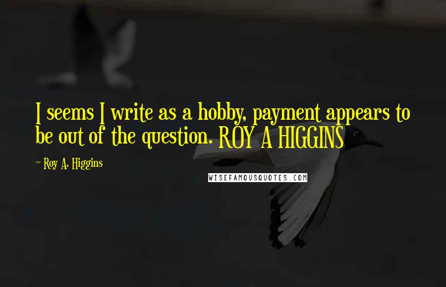 Roy A. Higgins Quotes: I seems I write as a hobby, payment appears to be out of the question. ROY A HIGGINS