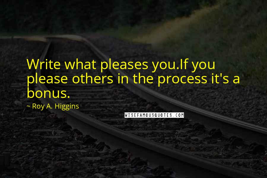 Roy A. Higgins Quotes: Write what pleases you.If you please others in the process it's a bonus.