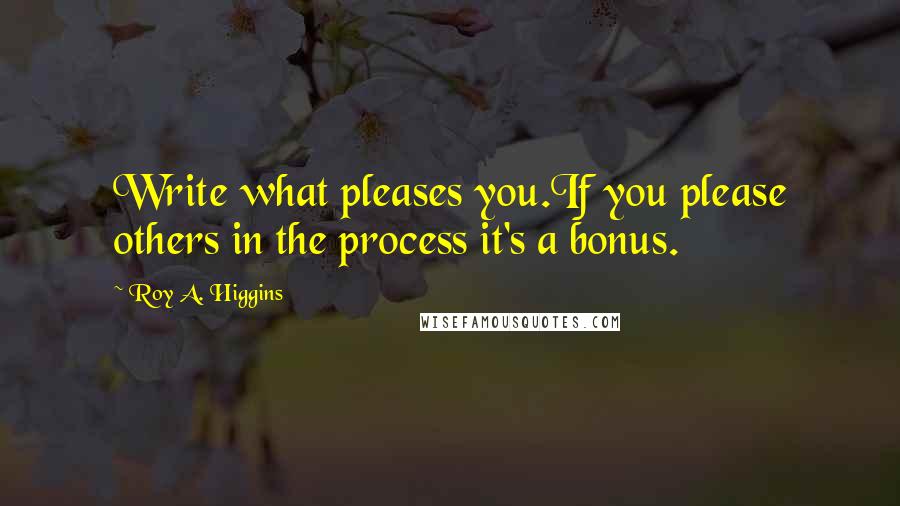 Roy A. Higgins Quotes: Write what pleases you.If you please others in the process it's a bonus.