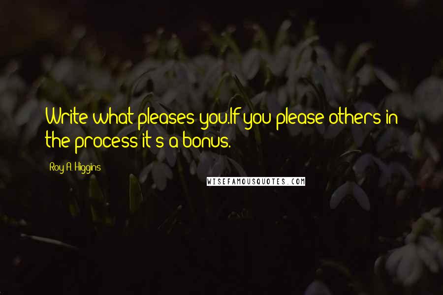 Roy A. Higgins Quotes: Write what pleases you.If you please others in the process it's a bonus.
