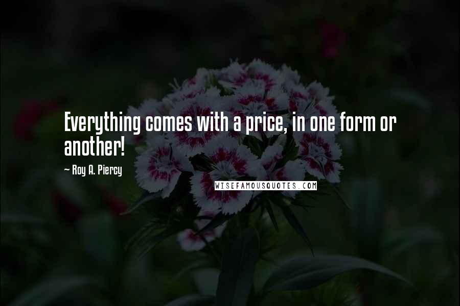 Roy A. Piercy Quotes: Everything comes with a price, in one form or another!