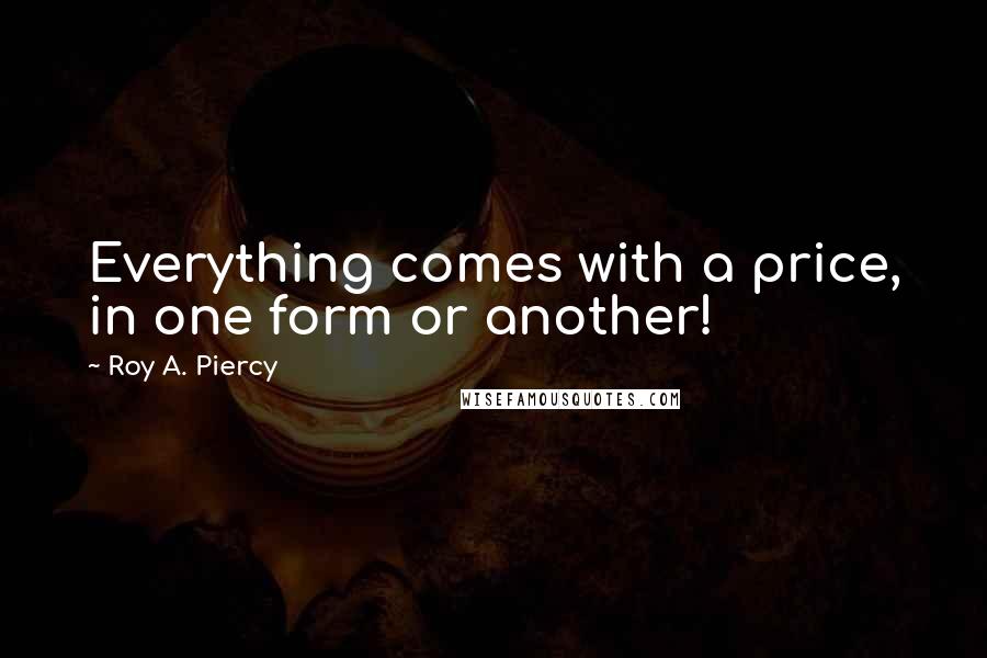 Roy A. Piercy Quotes: Everything comes with a price, in one form or another!