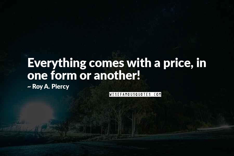 Roy A. Piercy Quotes: Everything comes with a price, in one form or another!