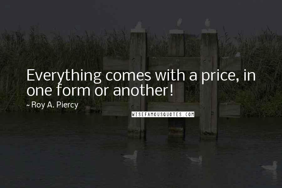 Roy A. Piercy Quotes: Everything comes with a price, in one form or another!