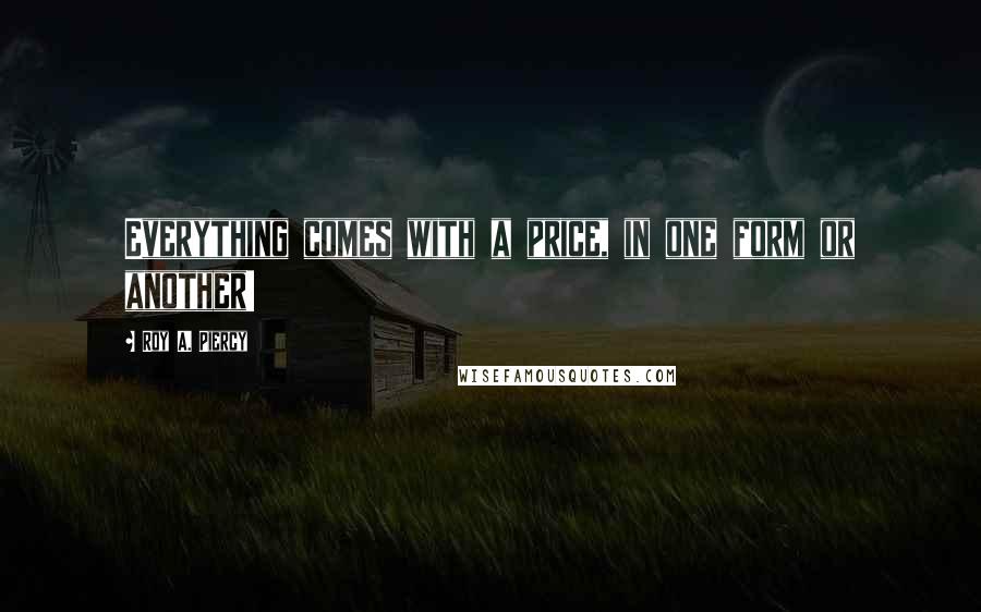 Roy A. Piercy Quotes: Everything comes with a price, in one form or another!