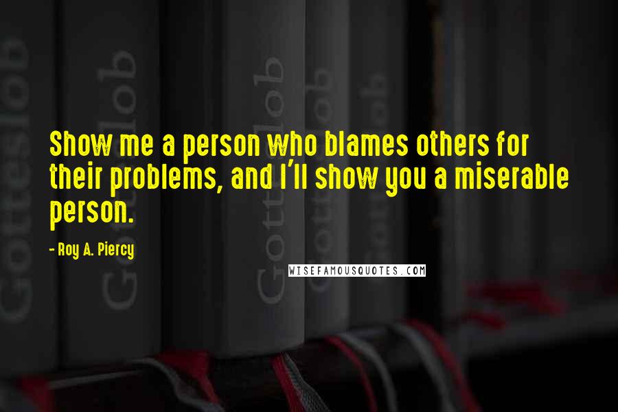 Roy A. Piercy Quotes: Show me a person who blames others for their problems, and I'll show you a miserable person.