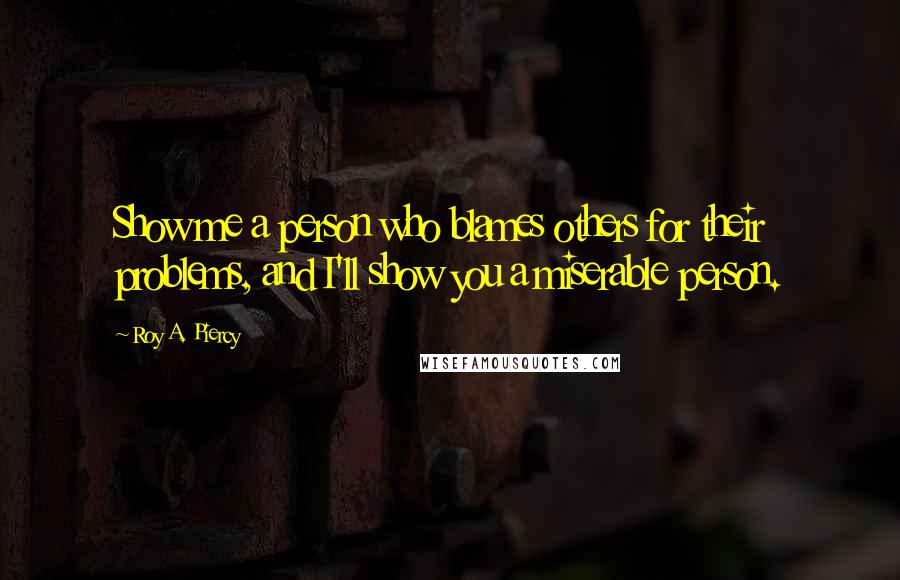 Roy A. Piercy Quotes: Show me a person who blames others for their problems, and I'll show you a miserable person.