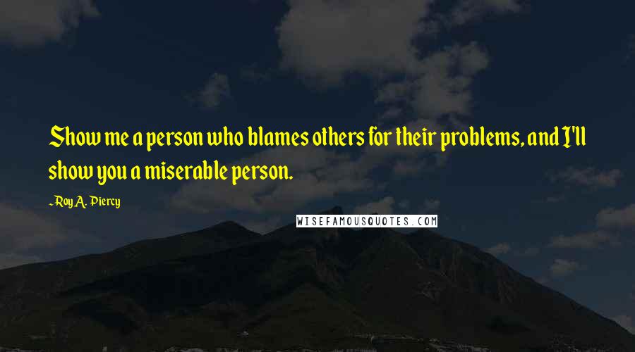 Roy A. Piercy Quotes: Show me a person who blames others for their problems, and I'll show you a miserable person.