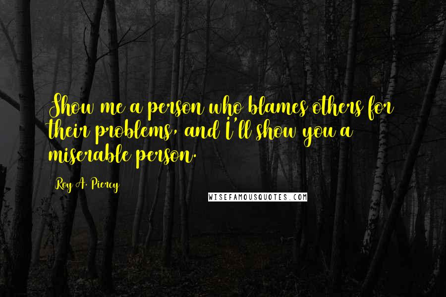 Roy A. Piercy Quotes: Show me a person who blames others for their problems, and I'll show you a miserable person.