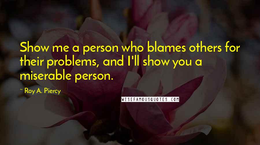 Roy A. Piercy Quotes: Show me a person who blames others for their problems, and I'll show you a miserable person.