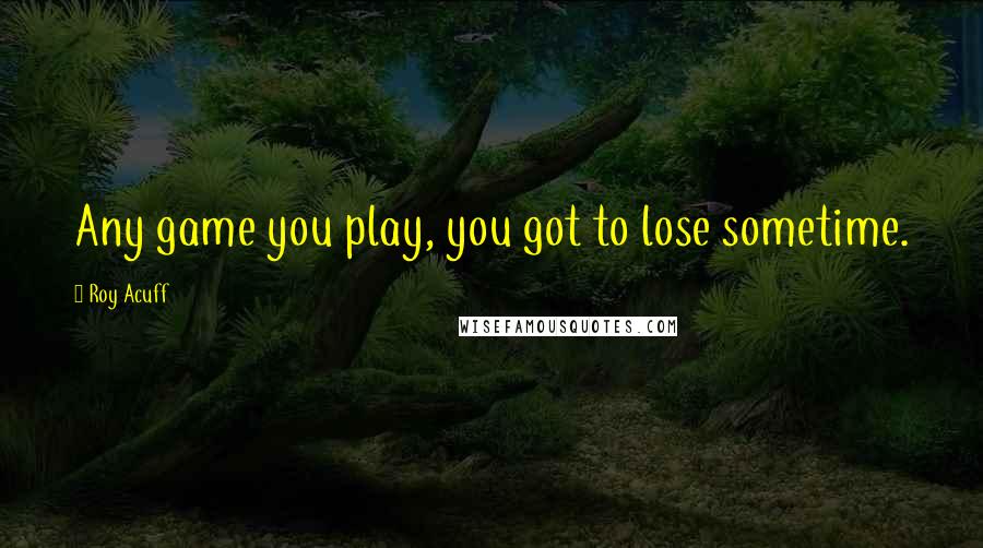 Roy Acuff Quotes: Any game you play, you got to lose sometime.