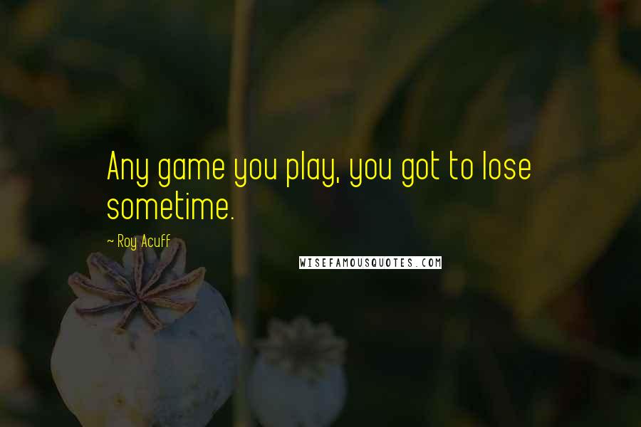 Roy Acuff Quotes: Any game you play, you got to lose sometime.