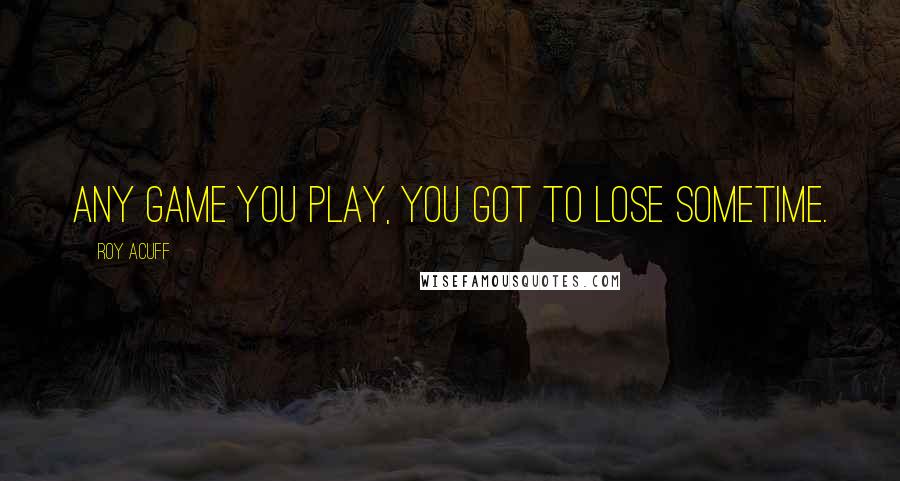 Roy Acuff Quotes: Any game you play, you got to lose sometime.