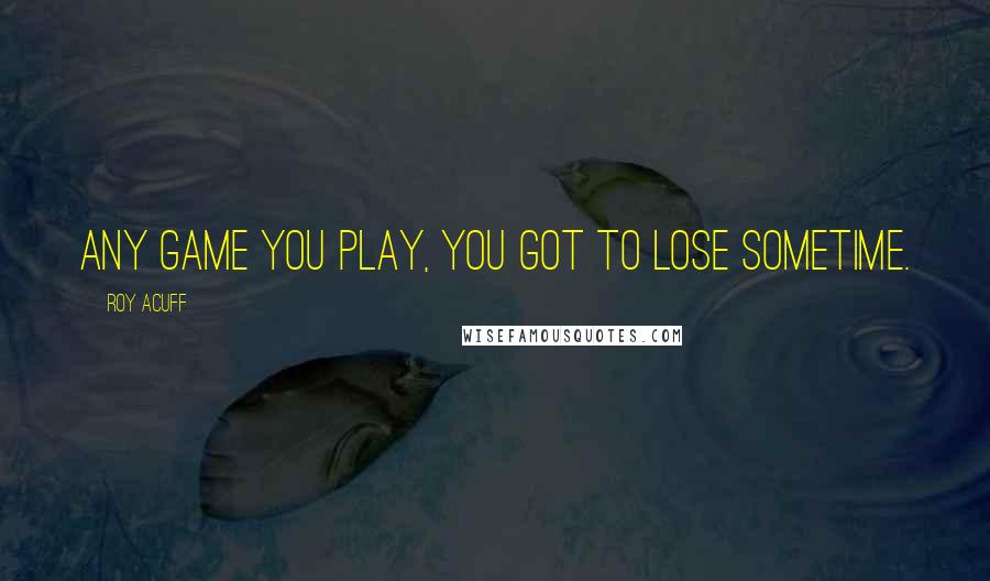 Roy Acuff Quotes: Any game you play, you got to lose sometime.