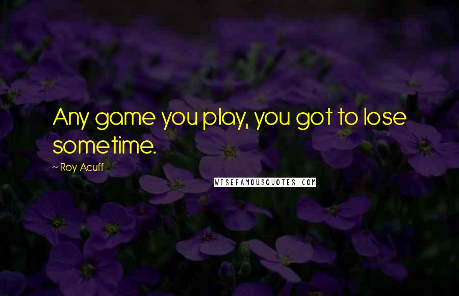 Roy Acuff Quotes: Any game you play, you got to lose sometime.