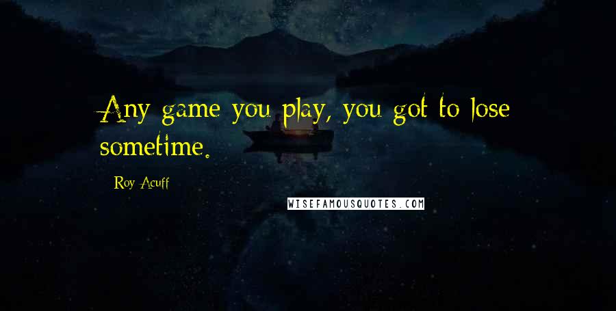 Roy Acuff Quotes: Any game you play, you got to lose sometime.