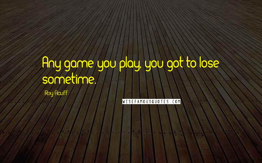 Roy Acuff Quotes: Any game you play, you got to lose sometime.