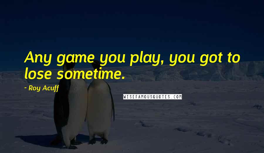 Roy Acuff Quotes: Any game you play, you got to lose sometime.