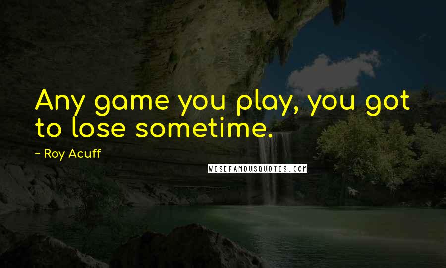 Roy Acuff Quotes: Any game you play, you got to lose sometime.