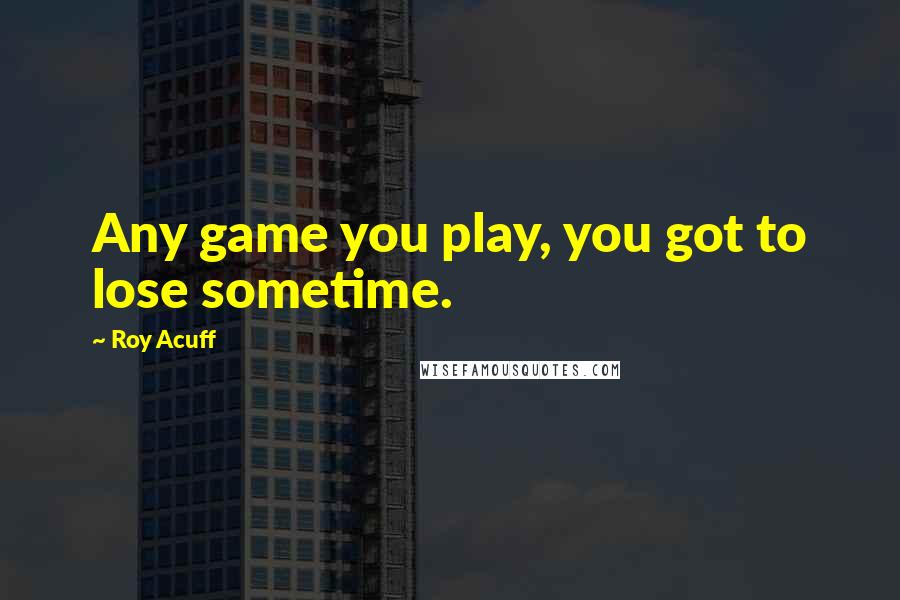 Roy Acuff Quotes: Any game you play, you got to lose sometime.