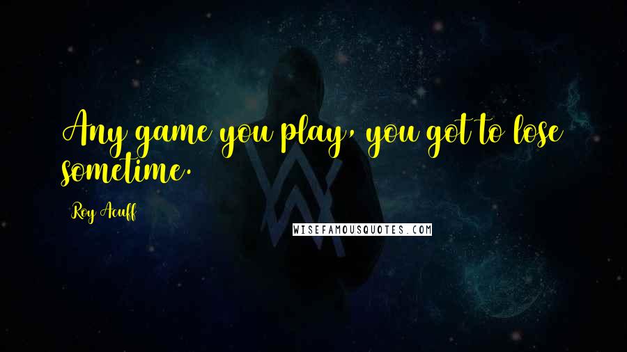 Roy Acuff Quotes: Any game you play, you got to lose sometime.