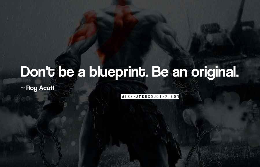 Roy Acuff Quotes: Don't be a blueprint. Be an original.