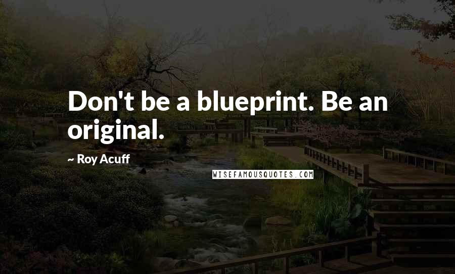 Roy Acuff Quotes: Don't be a blueprint. Be an original.