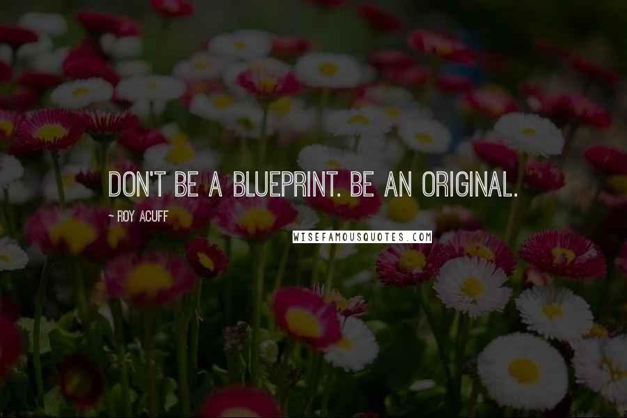 Roy Acuff Quotes: Don't be a blueprint. Be an original.