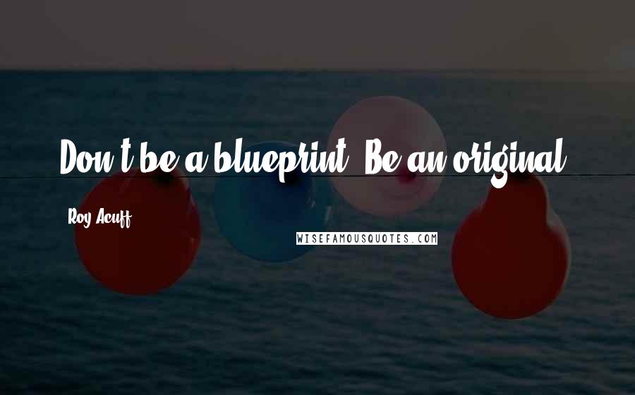 Roy Acuff Quotes: Don't be a blueprint. Be an original.