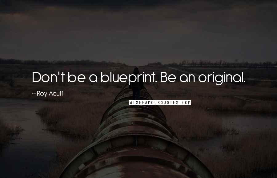 Roy Acuff Quotes: Don't be a blueprint. Be an original.