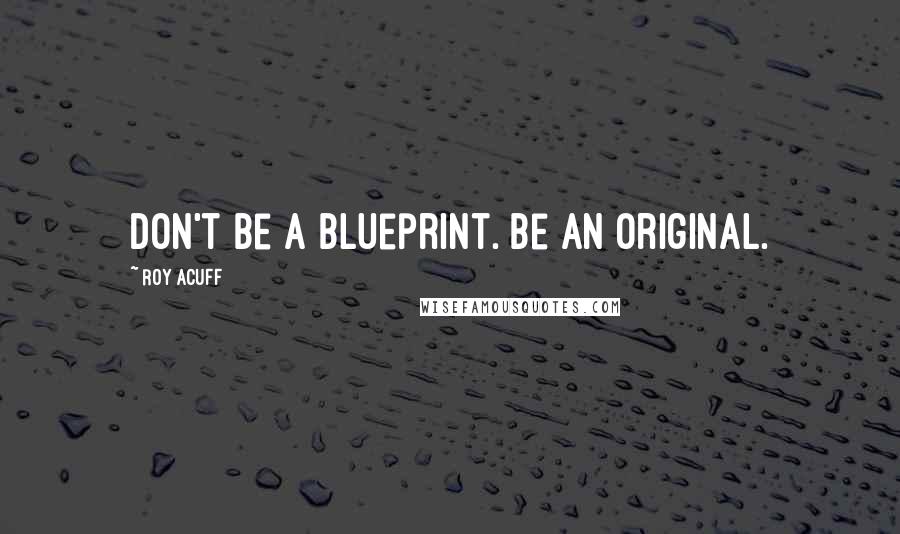 Roy Acuff Quotes: Don't be a blueprint. Be an original.