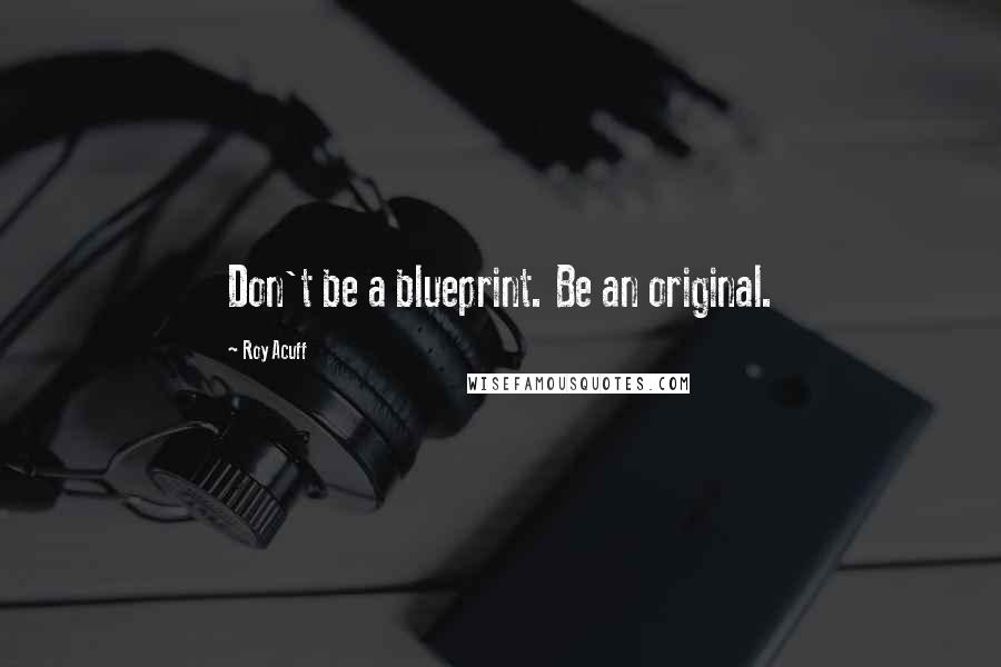 Roy Acuff Quotes: Don't be a blueprint. Be an original.