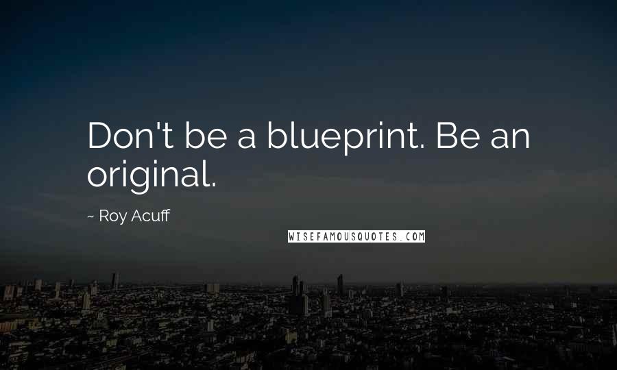 Roy Acuff Quotes: Don't be a blueprint. Be an original.